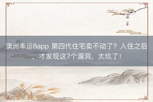 澳洲幸運8app 第四代住宅賣不動了？入住之后，才發現這7個漏洞，太坑了！