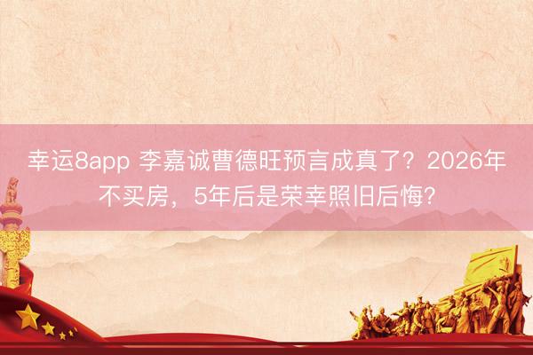 幸運(yùn)8app 李嘉誠(chéng)曹德旺預(yù)言成真了？2026年不買(mǎi)房，5年后是榮幸照舊后悔？