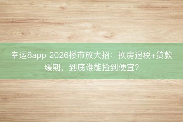幸運8app 2026樓市放大招：換房退稅+貸款緩期，到底誰能撿到便宜？