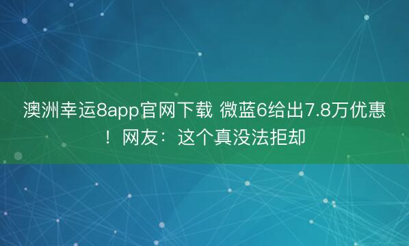 澳洲幸運8app官網下載 微藍6給出7.8萬優惠！網友：這個真沒法拒卻