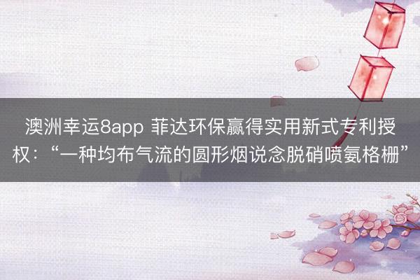 澳洲幸運(yùn)8app 菲達(dá)環(huán)保贏得實(shí)用新式專利授權(quán)：“一種均布?xì)饬鞯膱A形煙說念脫硝噴氨格柵”