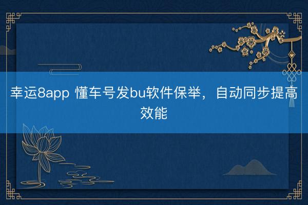 幸運(yùn)8app 懂車號發(fā)bu軟件保舉，自動(dòng)同步提高效能