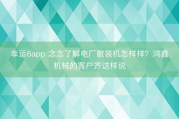 幸運8app 念念了解電廠散裝機怎樣樣？鴻鑫機械的客戶齊這樣說