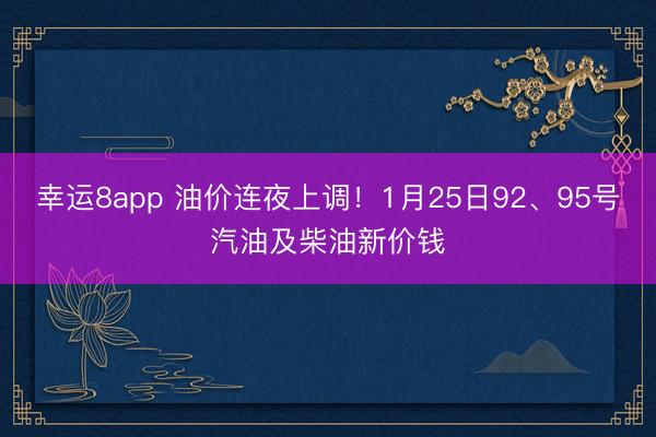 幸運(yùn)8app 油價(jià)連夜上調(diào)！1月25日92、95號(hào)汽油及柴油新價(jià)錢(qián)