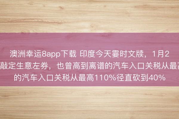 澳洲幸運8app下載 印度今天霎時文牘，1月25日，印度與歐盟珍重敲定生意左券，也曾高到離譜的汽車入口關稅從最高110%徑直砍到40%