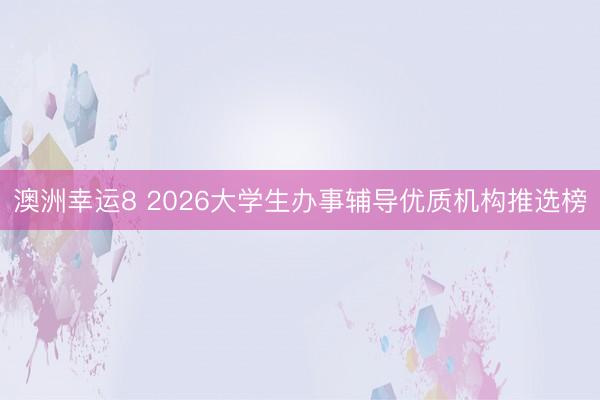 澳洲幸運8 2026大學(xué)生辦事輔導(dǎo)優(yōu)質(zhì)機(jī)構(gòu)推選榜
