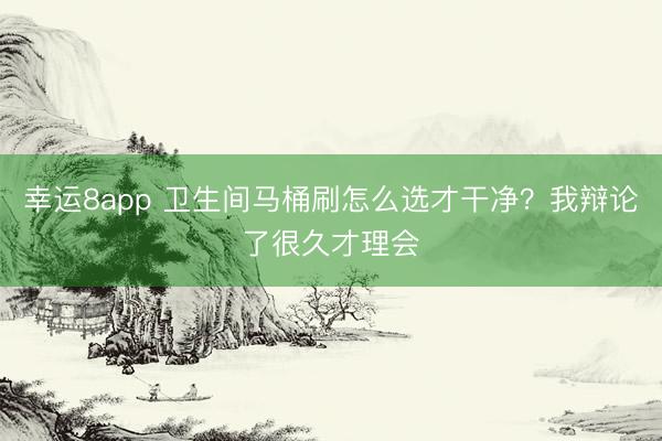 幸運(yùn)8app 衛(wèi)生間馬桶刷怎么選才干凈？我辯論了很久才理會(huì)