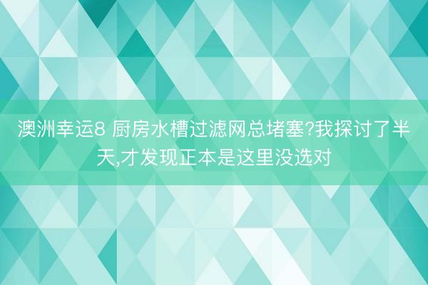 澳洲幸運8 廚房水槽過濾網總堵塞?我探討了半天,才發現正本是這里沒選對