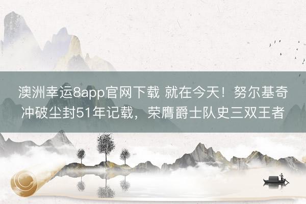 澳洲幸運(yùn)8app官網(wǎng)下載 就在今天！努爾基奇沖破塵封51年記載，榮膺爵士隊(duì)史三雙王者