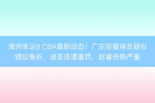 澳洲幸運(yùn)8 CBA最新動(dòng)態(tài)！廣東彌留球員疑似錯(cuò)位骨折，迪亞洛遭重罰，趙睿傷勢(shì)嚴(yán)重