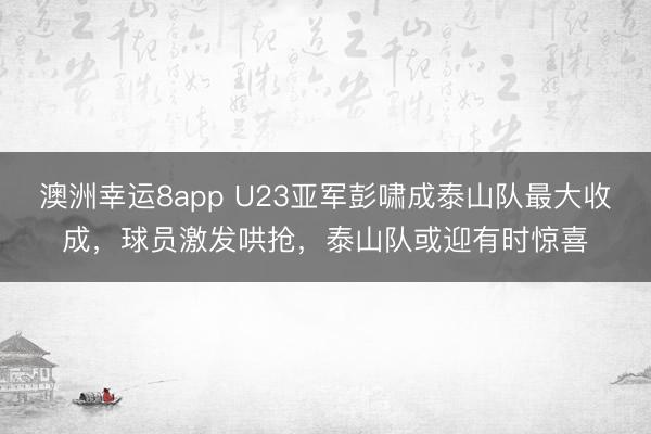 澳洲幸運8app U23亞軍彭嘯成泰山隊最大收成，球員激發哄搶，泰山隊或迎有時驚喜