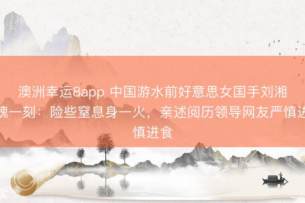 澳洲幸運(yùn)8app 中國(guó)游水前好意思女國(guó)手劉湘驚魂一刻：險(xiǎn)些窒息身一火，親述閱歷領(lǐng)導(dǎo)網(wǎng)友嚴(yán)慎進(jìn)食