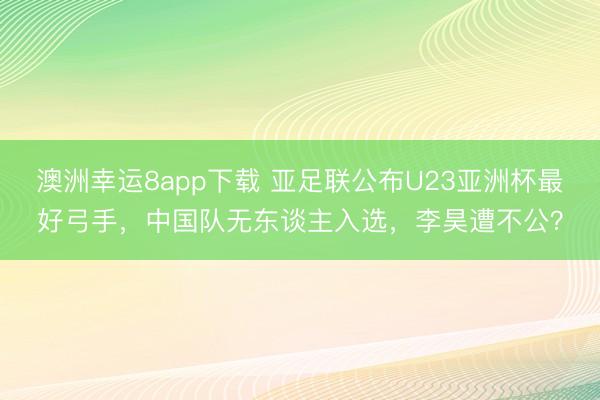 澳洲幸運8app下載 亞足聯公布U23亞洲杯最好弓手，中國隊無東談主入選，李昊遭不公？