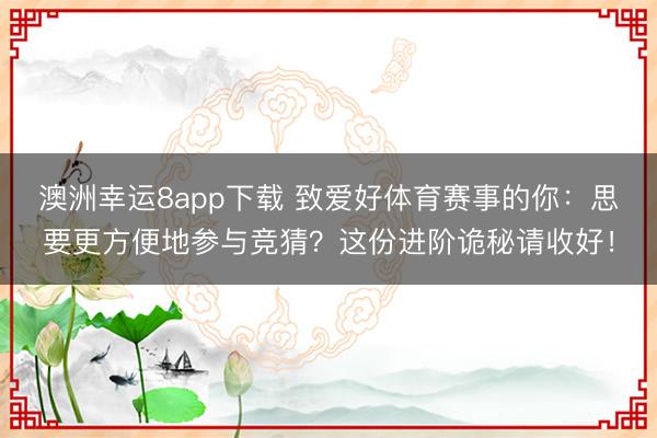澳洲幸運8app下載 致愛好體育賽事的你：思要更方便地參與競猜？這份進階詭秘請收好！
