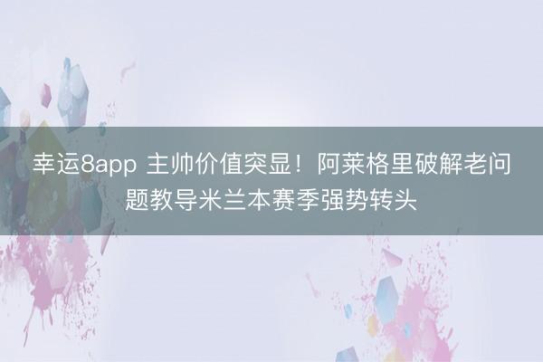幸運8app 主帥價值突顯！阿萊格里破解老問題教導米蘭本賽季強勢轉頭