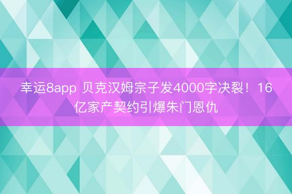 幸運8app 貝克漢姆宗子發(fā)4000字決裂！16億家產(chǎn)契約引爆朱門恩仇