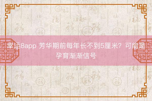 幸運(yùn)8app 芳華期前每年長不到5厘米？可能是孕育漸漸信號