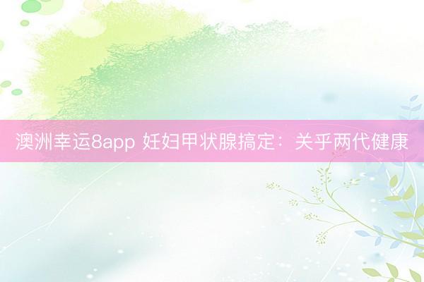 澳洲幸運(yùn)8app 妊婦甲狀腺搞定：關(guān)乎兩代健康