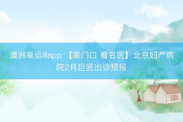 澳洲幸運8app 【家門口 看名醫(yī)】北京婦產(chǎn)病院2月巨匠出診預(yù)報