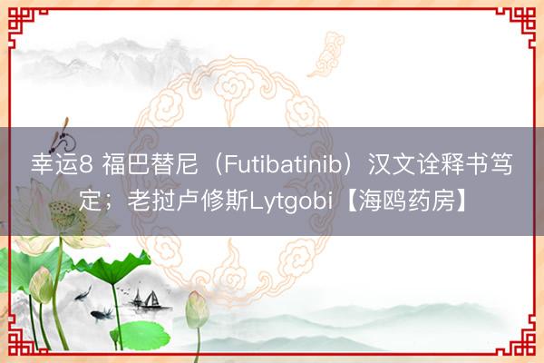 幸運8 福巴替尼（Futibatinib）漢文詮釋書篤定；老撾盧修斯Lytgobi【海鷗藥房】