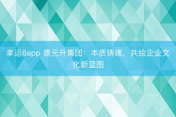 幸運(yùn)8app 德元升集團(tuán)：本質(zhì)鑄魂，共繪企業(yè)文化新藍(lán)圖