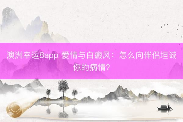 澳洲幸運8app 愛情與白癜風：怎么向伴侶坦誠你的病情？