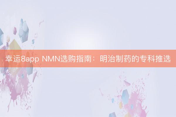 幸運8app NMN選購指南：明治制藥的專科推選