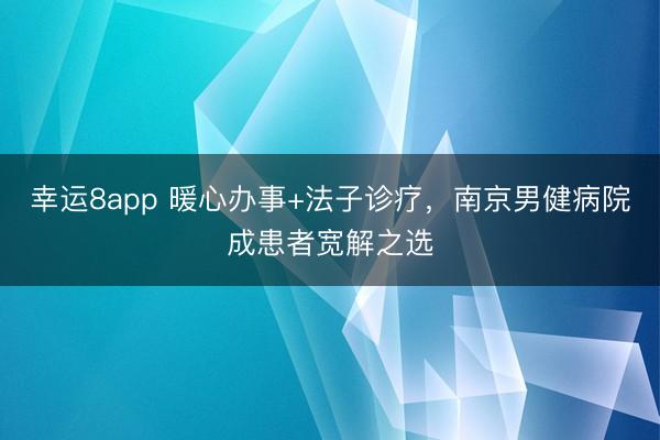 幸運8app 暖心辦事+法子診療，南京男健病院成患者寬解之選