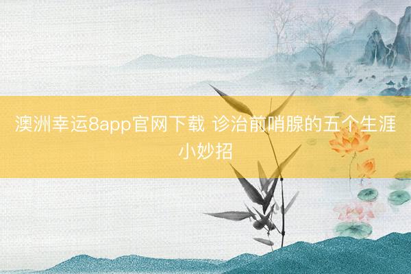 澳洲幸運8app官網(wǎng)下載 診治前哨腺的五個生涯小妙招
