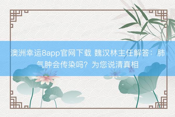 澳洲幸運8app官網(wǎng)下載 魏漢林主任解答：肺氣腫會傳染嗎？為您說清真相