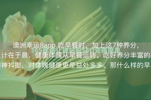 澳洲幸運8app 吃早餐時，加上這7種養分，吃完精神一整天！一日之計在于晨，健康體魄從早餐運轉。吃好養分豐富的早餐，不僅讓你一整天精神抖擻，對體魄健康更是益處多多。那什么樣的早餐才算得上養分早餐呢？中國養分學會指出，養分早餐應包含東說念主體需要的七大養分：1、優質碳水化合物比如紅薯、土豆、全麥...