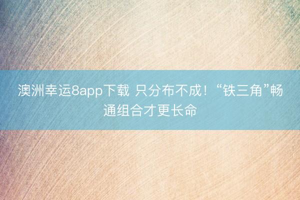 澳洲幸運(yùn)8app下載 只分布不成！“鐵三角”暢通組合才更長(zhǎng)命