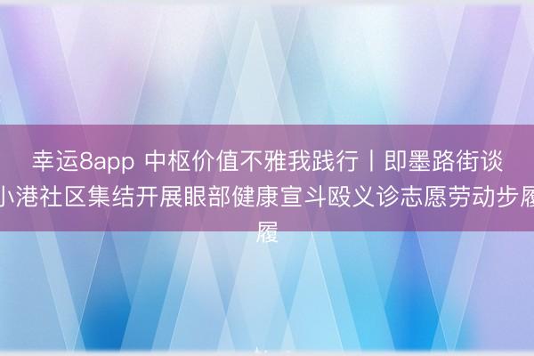 幸運8app 中樞價值不雅我踐行丨即墨路街談小港社區集結開展眼部健康宣斗毆義診志愿勞動步履