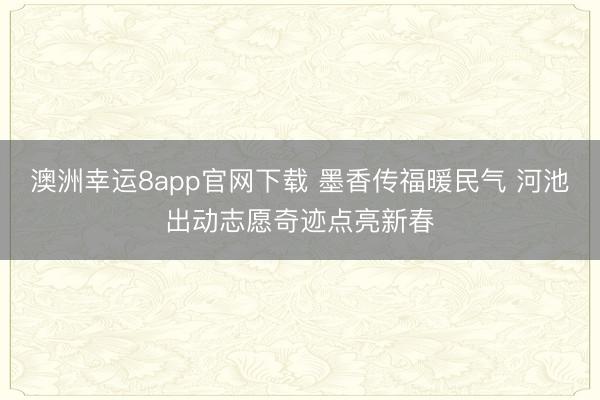 澳洲幸運8app官網下載 墨香傳福暖民氣 河池出動志愿奇跡點亮新春