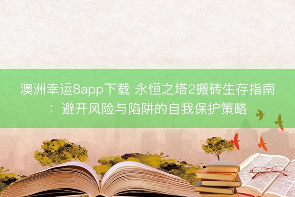 澳洲幸運(yùn)8app下載 永恒之塔2搬磚生存指南：避開風(fēng)險(xiǎn)與陷阱的自我保護(hù)策略
