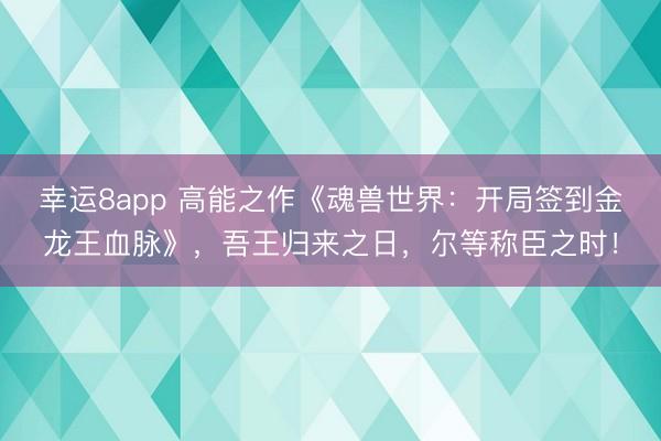 幸運8app 高能之作《魂獸世界：開局簽到金龍王血脈》，吾王歸來之日，爾等稱臣之時！