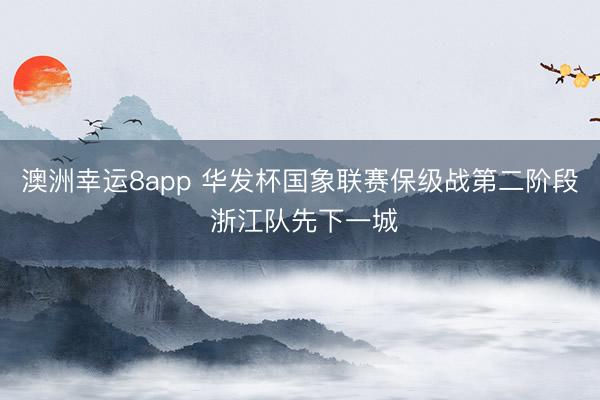 澳洲幸運8app 華發杯國象聯賽保級戰第二階段 浙江隊先下一城