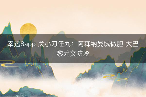 幸運8app 關小刀任九：阿森納曼城做膽 大巴黎尤文防冷