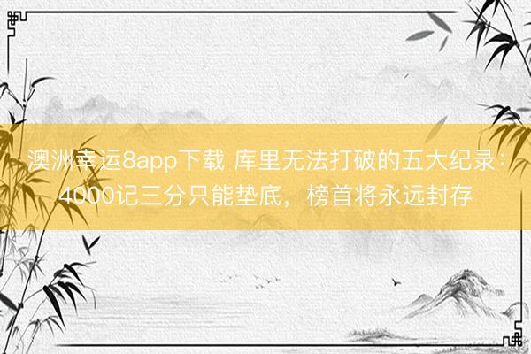 澳洲幸運8app下載 庫里無法打破的五大紀錄：4000記三分只能墊底，榜首將永遠封存