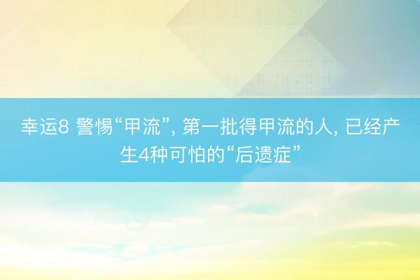 幸運(yùn)8 警惕“甲流”, 第一批得甲流的人, 已經(jīng)產(chǎn)生4種可怕的“后遺癥”