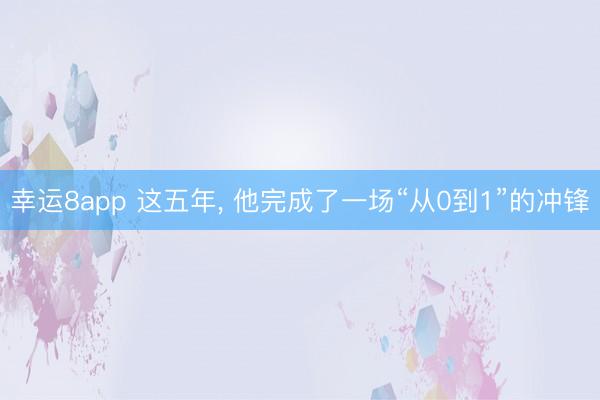 幸運(yùn)8app 這五年, 他完成了一場(chǎng)“從0到1”的沖鋒