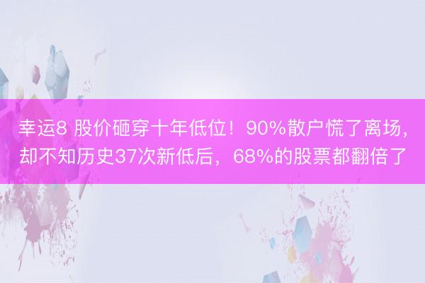 幸運8 股價砸穿十年低位！90%散戶慌了離場，卻不知歷史37次新低后，68%的股票都翻倍了