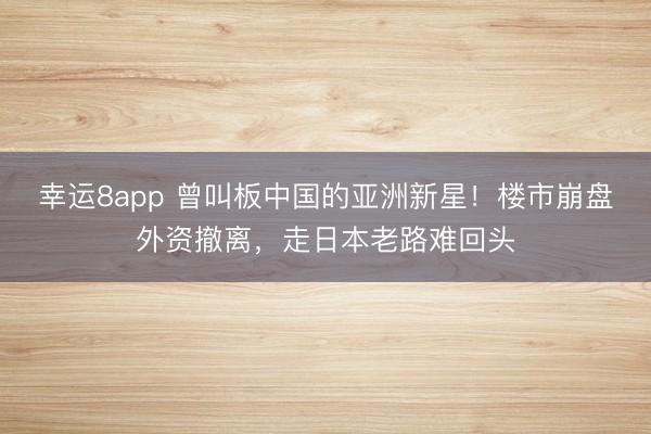 幸運(yùn)8app 曾叫板中國(guó)的亞洲新星！樓市崩盤外資撤離，走日本老路難回頭