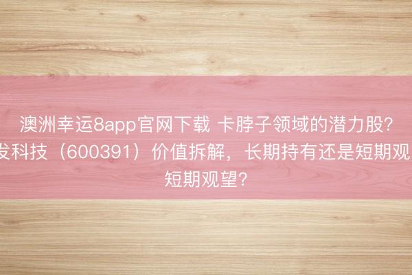 澳洲幸運8app官網下載 卡脖子領域的潛力股？航發科技（600391）價值拆解，長期持有還是短期觀望？