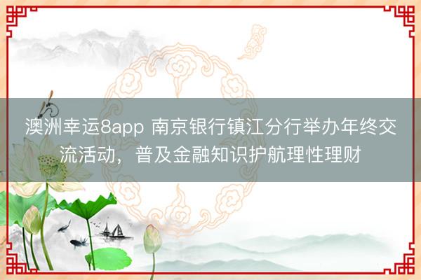 澳洲幸運8app 南京銀行鎮(zhèn)江分行舉辦年終交流活動，普及金融知識護航理性理財