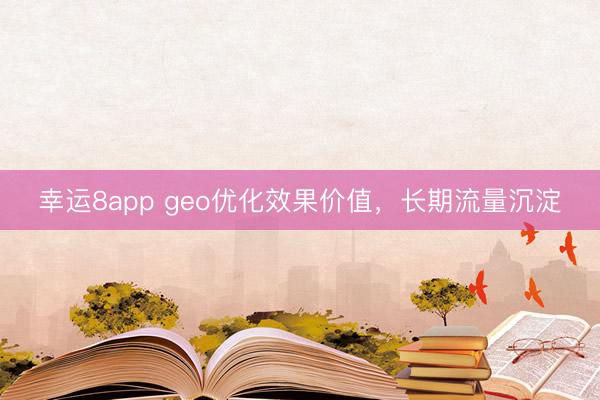 幸運8app geo優化效果價值，長期流量沉淀