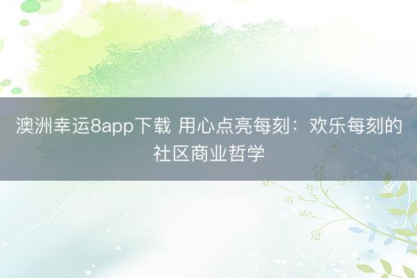 澳洲幸運8app下載 用心點亮每刻：歡樂每刻的社區(qū)商業(yè)哲學