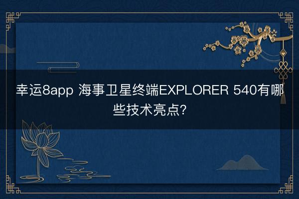 幸運8app 海事衛(wèi)星終端EXPLORER 540有哪些技術亮點？