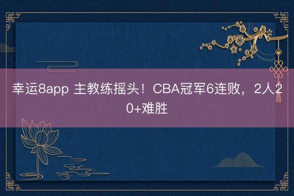 幸運(yùn)8app 主教練搖頭！CBA冠軍6連敗，2人20+難勝