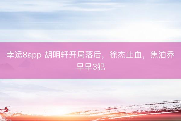 幸運8app 胡明軒開局落后，徐杰止血，焦泊喬早早3犯